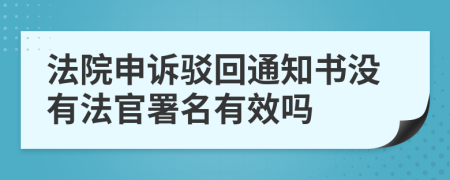 法院申诉驳回通知书没有法官署名有效吗