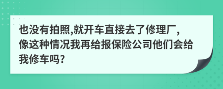 也没有拍照,就开车直接去了修理厂,像这种情况我再给报保险公司他们会给我修车吗?