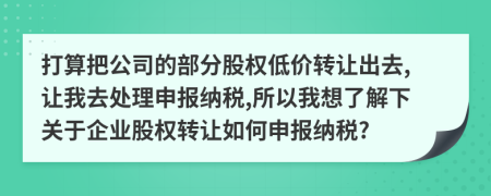 打算把公司的部分股权低价转让出去,让我去处理申报纳税,所以我想了解下关于企业股权转让如何申报纳税?