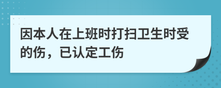 因本人在上班时打扫卫生时受的伤，已认定工伤