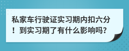 私家车行驶证实习期内扣六分！到实习期了有什么影响吗？