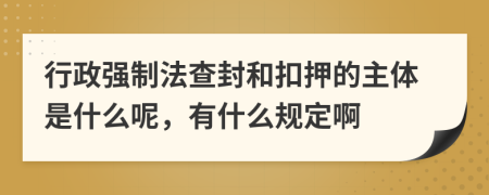 行政强制法查封和扣押的主体是什么呢，有什么规定啊