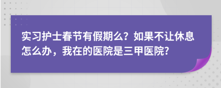 实习护士春节有假期么？如果不让休息怎么办，我在的医院是三甲医院?