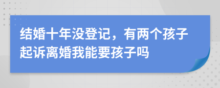 结婚十年没登记，有两个孩子起诉离婚我能要孩子吗