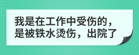 我是在工作中受伤的，是被铁水烫伤，出院了