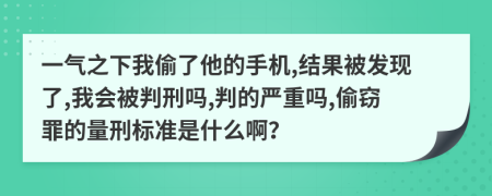 一气之下我偷了他的手机,结果被发现了,我会被判刑吗,判的严重吗,偷窃罪的量刑标准是什么啊？