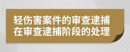 轻伤害案件的审查逮捕在审查逮捕阶段的处理