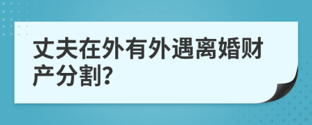 丈夫在外有外遇离婚财产分割？