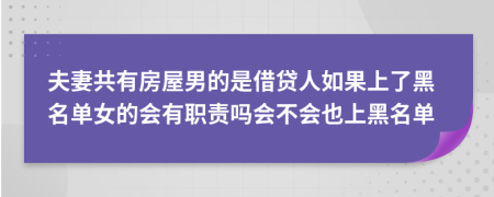 夫妻共有房屋男的是借贷人如果上了黑名单女的会有职责吗会不会也上黑名单