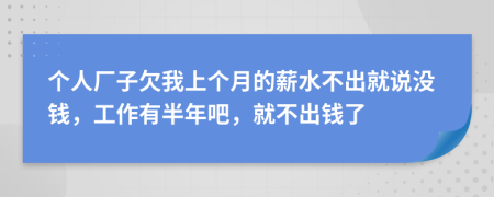 个人厂子欠我上个月的薪水不出就说没钱，工作有半年吧，就不出钱了