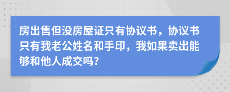 房出售但没房屋证只有协议书，协议书只有我老公姓名和手印，我如果卖出能够和他人成交吗？