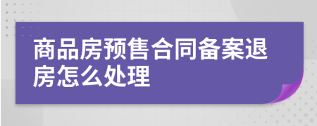 商品房预售合同备案退房怎么处理