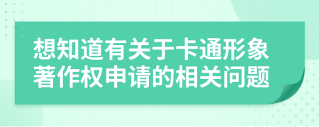 想知道有关于卡通形象著作权申请的相关问题