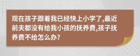 现在孩子跟着我已经快上小学了,最近前夫都没有给我小孩的抚养费,孩子抚养费不给怎么办？