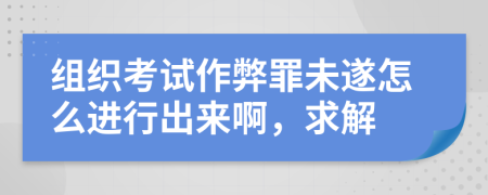 组织考试作弊罪未遂怎么进行出来啊，求解