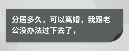 分居多久，可以离婚，我跟老公没办法过下去了，