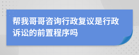 帮我哥哥咨询行政复议是行政诉讼的前置程序吗