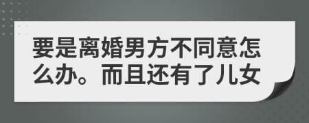 要是离婚男方不同意怎么办。而且还有了儿女