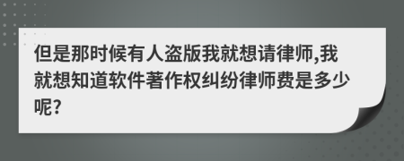 但是那时候有人盗版我就想请律师,我就想知道软件著作权纠纷律师费是多少呢?