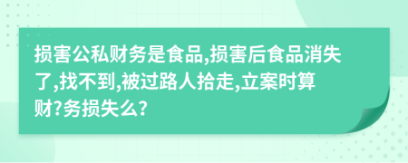 损害公私财务是食品,损害后食品消失了,找不到,被过路人拾走,立案时算财?务损失么？