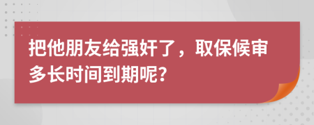 把他朋友给强奸了，取保候审多长时间到期呢？