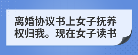 离婚协议书上女子抚养权归我。现在女子读书