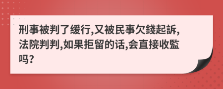 刑事被判了缓行,又被民事欠錢起訴,法院判判,如果拒留的话,会直接收監吗？