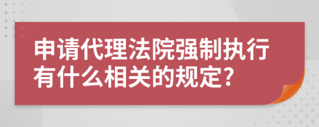 申请代理法院强制执行有什么相关的规定?