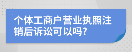 个体工商户营业执照注销后诉讼可以吗?