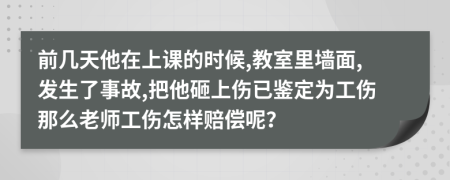 前几天他在上课的时候,教室里墙面,发生了事故,把他砸上伤已鉴定为工伤那么老师工伤怎样赔偿呢？