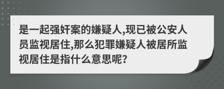 是一起强奸案的嫌疑人,现已被公安人员监视居住,那么犯罪嫌疑人被居所监视居住是指什么意思呢？