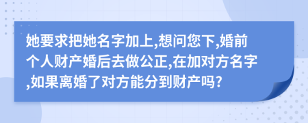 她要求把她名字加上,想问您下,婚前个人财产婚后去做公正,在加对方名字,如果离婚了对方能分到财产吗?