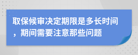 取保候审决定期限是多长时间，期间需要注意那些问题