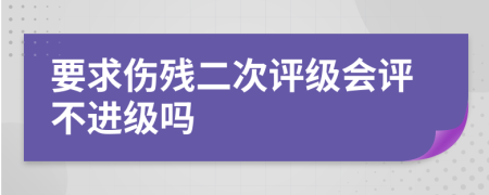 要求伤残二次评级会评不进级吗