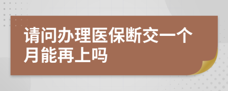 请问办理医保断交一个月能再上吗