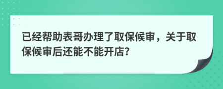 已经帮助表哥办理了取保候审，关于取保候审后还能不能开店？