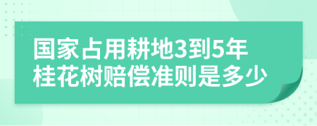 国家占用耕地3到5年桂花树赔偿准则是多少