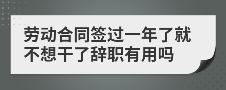 劳动合同签过一年了就不想干了辞职有用吗