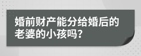 婚前财产能分给婚后的老婆的小孩吗？