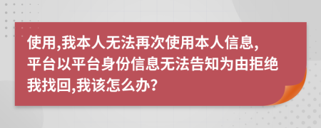 使用,我本人无法再次使用本人信息,平台以平台身份信息无法告知为由拒绝我找回,我该怎么办？