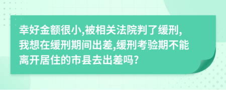 幸好金额很小,被相关法院判了缓刑,我想在缓刑期间出差,缓刑考验期不能离开居住的市县去出差吗?