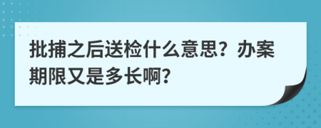 批捕之后送检什么意思？办案期限又是多长啊？