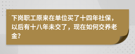 下岗职工原来在单位买了十四年社保，以后有十八年未交了，现在如何交养老金？