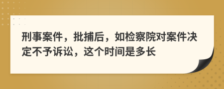 刑事案件，批捕后，如检察院对案件决定不予诉讼，这个时间是多长