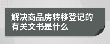 解决商品房转移登记的有关文书是什么