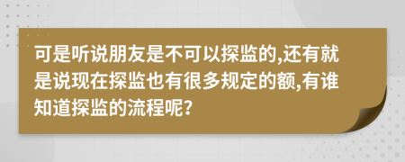 可是听说朋友是不可以探监的,还有就是说现在探监也有很多规定的额,有谁知道探监的流程呢？