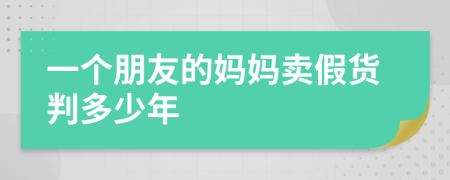 一个朋友的妈妈卖假货判多少年