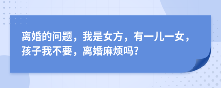 离婚的问题，我是女方，有一儿一女，孩子我不要，离婚麻烦吗?