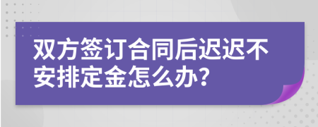 双方签订合同后迟迟不安排定金怎么办？