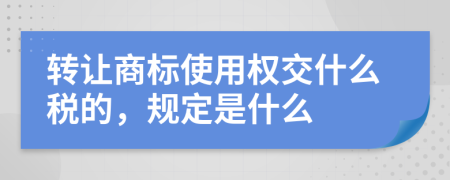 转让商标使用权交什么税的，规定是什么